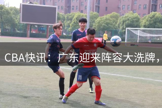 CBA快讯：广东迎来阵容大洗牌，徐杰接任队长，功勋前锋周鹏强势回归！